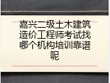 嘉兴二级土木建筑造价工程师考试找哪个机构培训靠谱呢