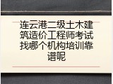 连云港二级土木建筑造价工程师考试找哪个机构培训靠谱呢