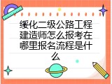 绥化二级公路工程建造师怎么报考在哪里报名流程是什么