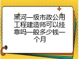 黑河一级市政公用工程建造师可以挂靠吗一般多少钱一个月