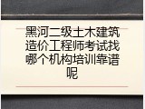 黑河二级土木建筑造价工程师考试找哪个机构培训靠谱呢