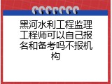 黑河水利工程监理工程师可以自己报名和备考吗不报机构