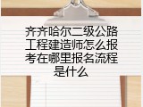 齐齐哈尔二级公路工程建造师怎么报考在哪里报名流程是什么