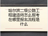 哈尔滨二级公路工程建造师怎么报考在哪里报名流程是什么