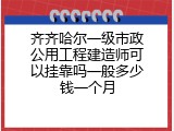 齐齐哈尔一级市政公用工程建造师可以挂靠吗一般多少钱一个月