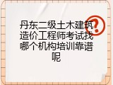 丹东二级土木建筑造价工程师考试找哪个机构培训靠谱呢