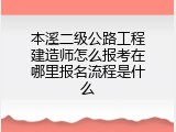 本溪二级公路工程建造师怎么报考在哪里报名流程是什么