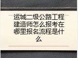 运城二级公路工程建造师怎么报考在哪里报名流程是什么