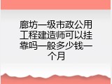 廊坊一级市政公用工程建造师可以挂靠吗一般多少钱一个月