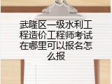 武隆区一级水利工程造价工程师考试在哪里可以报名怎么报