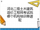 河北二级土木建筑造价工程师考试找哪个机构培训靠谱呢