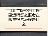 河北二级公路工程建造师怎么报考在哪里报名流程是什么