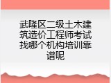 武隆区二级土木建筑造价工程师考试找哪个机构培训靠谱呢