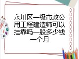 永川区一级市政公用工程建造师可以挂靠吗一般多少钱一个月