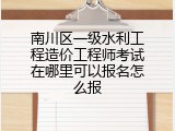 南川区一级水利工程造价工程师考试在哪里可以报名怎么报