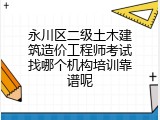 永川区二级土木建筑造价工程师考试找哪个机构培训靠谱呢