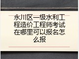 永川区一级水利工程造价工程师考试在哪里可以报名怎么报
