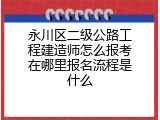 永川区二级公路工程建造师怎么报考在哪里报名流程是什么