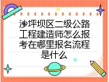 沙坪坝区二级公路工程建造师怎么报考在哪里报名流程是什么