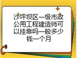 沙坪坝区一级市政公用工程建造师可以挂靠吗一般多少钱一个月