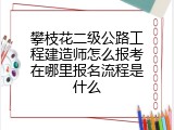 攀枝花二级公路工程建造师怎么报考在哪里报名流程是什么