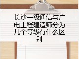 长沙一级通信与广电工程建造师分为几个等级有什么区别