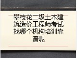 攀枝花二级土木建筑造价工程师考试找哪个机构培训靠谱呢