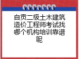 自贡二级土木建筑造价工程师考试找哪个机构培训靠谱呢
