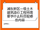 浦东新区一级土木建筑造价工程师需要学什么科目呢哪些内容