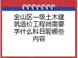 金山区一级土木建筑造价工程师需要学什么科目呢哪些内容