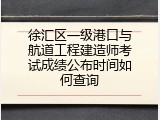 徐汇区一级港口与航道工程建造师考试成绩公布时间如何查询
