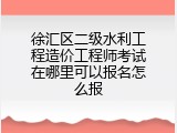 徐汇区二级水利工程造价工程师考试在哪里可以报名怎么报