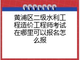 黄浦区二级水利工程造价工程师考试在哪里可以报名怎么报