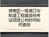 津南区一级港口与航道工程建造师考试成绩公布时间如何查询