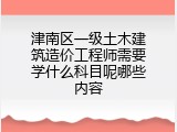 津南区一级土木建筑造价工程师需要学什么科目呢哪些内容
