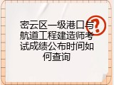 密云区一级港口与航道工程建造师考试成绩公布时间如何查询