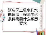 延庆区二级水利水电建造工程师考试条件需要什么学历要求