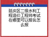延庆区二级水利工程造价工程师考试在哪里可以报名怎么报