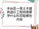 丰台区一级土木建筑造价工程师需要学什么科目呢哪些内容