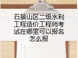 石景山区二级水利工程造价工程师考试在哪里可以报名怎么报