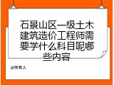 石景山区一级土木建筑造价工程师需要学什么科目呢哪些内容