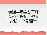 株洲一级安装工程造价工程师工资多少钱一个月通常