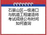 石景山区一级港口与航道工程建造师考试成绩公布时间如何查询