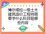 博尔塔拉一级土木建筑造价工程师需要学什么科目呢哪些内容