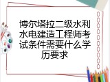 博尔塔拉二级水利水电建造工程师考试条件需要什么学历要求