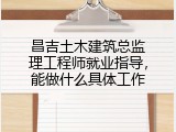 昌吉土木建筑总监理工程师就业指导，能做什么具体工作