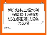 博尔塔拉二级水利工程造价工程师考试在哪里可以报名怎么报