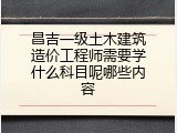 昌吉一级土木建筑造价工程师需要学什么科目呢哪些内容