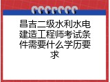 昌吉二级水利水电建造工程师考试条件需要什么学历要求