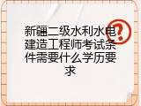 新疆二级水利水电建造工程师考试条件需要什么学历要求